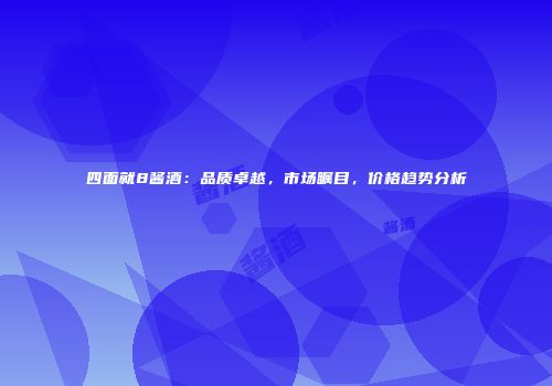 四面就8酱酒：品质卓越，市场瞩目，价格趋势分析