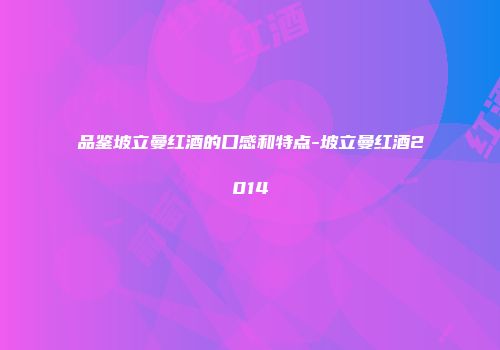 品鉴坡立曼红酒的口感和特点-坡立曼红酒2014
