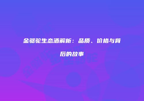 金骆驼生态酒解析：品质、价格与背后的故事