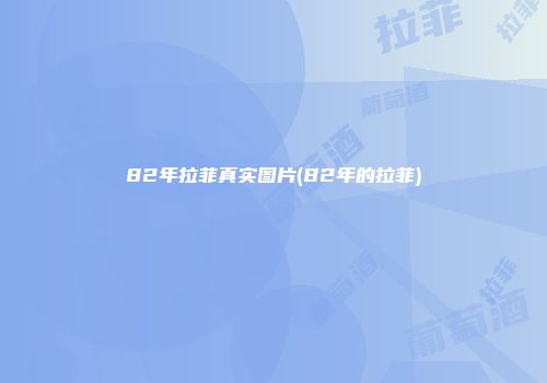 82年拉菲真实图片(82年的拉菲)
