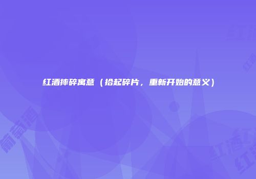 红酒摔碎寓意（拾起碎片，重新开始的意义）