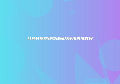 红酒开瓶器种类详解及使用方法教程