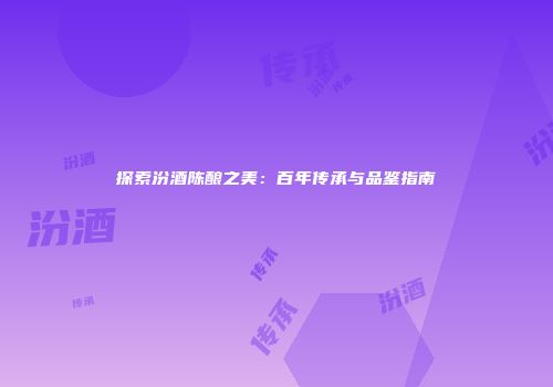 探索汾酒陈酿之美：百年传承与品鉴指南