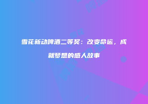 雪花新动啤酒二等奖：改变命运，成就梦想的感人故事