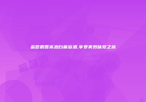 品尝麝香高泡白葡萄酒,享受美妙味觉之旅