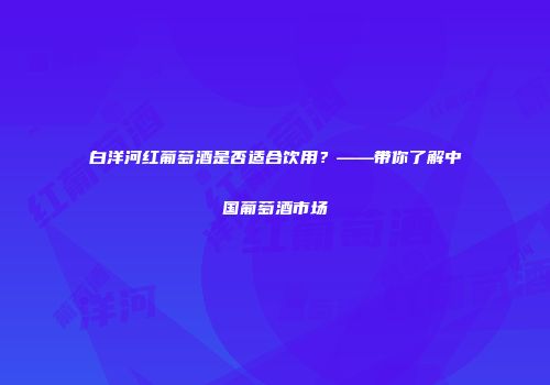 白洋河红葡萄酒是否适合饮用？——带你了解中国葡萄酒市场