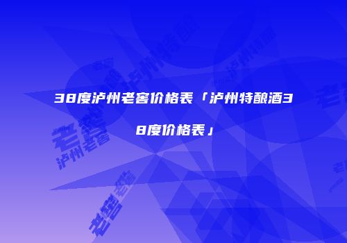38度泸州老窖价格表「泸州特酿酒38度价格表」