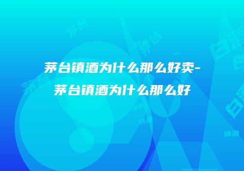 茅台镇酒为什么那么好卖-茅台镇酒为什么那么好