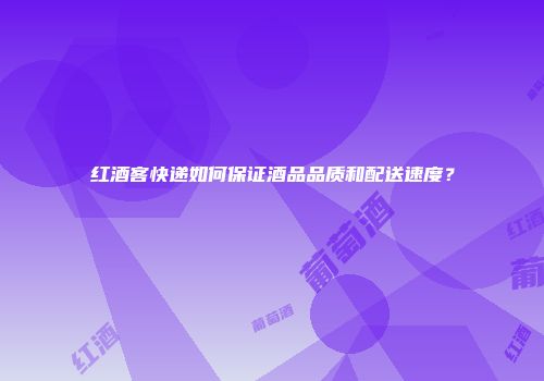 红酒客快递如何保证酒品品质和配送速度？