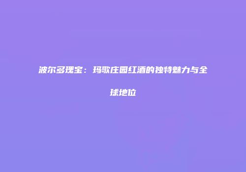 波尔多瑰宝：玛歌庄园红酒的独特魅力与全球地位