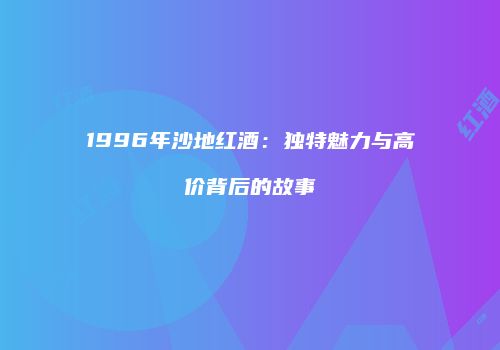 1996年沙地红酒：独特魅力与高价背后的故事