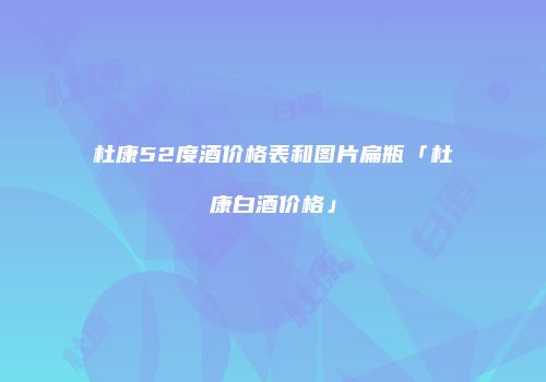 杜康52度酒价格表和图片扁瓶「杜康白酒价格」
