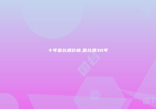 十年国台酒价格,国台酒30年