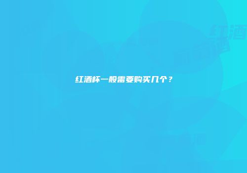 红酒杯一般需要购买几个？