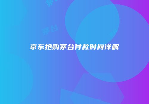 京东抢购茅台付款时间详解