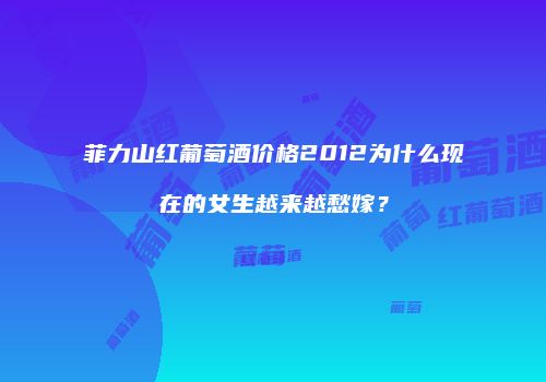 菲力山红葡萄酒价格2012为什么现在的女生越来越愁嫁？