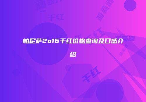 帕尼萨2o16干红价格查询及口感介绍