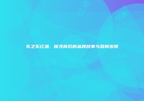 东之东红酒，探寻背后的品牌故事与营销步骤