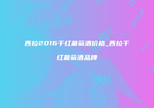 西拉2016干红葡萄酒价格_西拉干红葡萄酒品牌