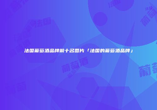 法国葡萄酒品牌前十名图片「法国的葡萄酒品牌」