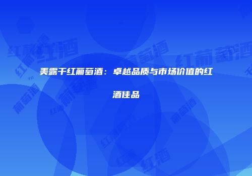 美露干红葡萄酒：卓越品质与市场价值的红酒佳品