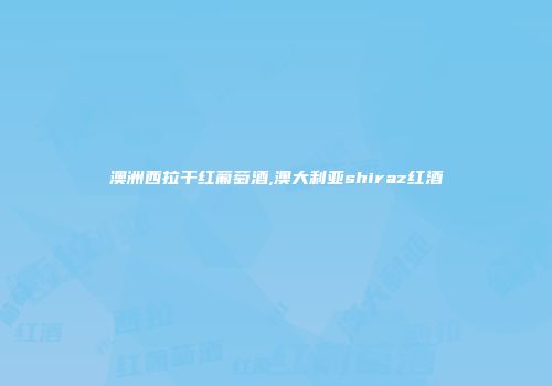 澳洲西拉干红葡萄酒,澳大利亚shiraz红酒