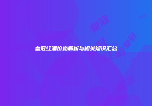 皇冠红酒价格解析与相关知识汇总