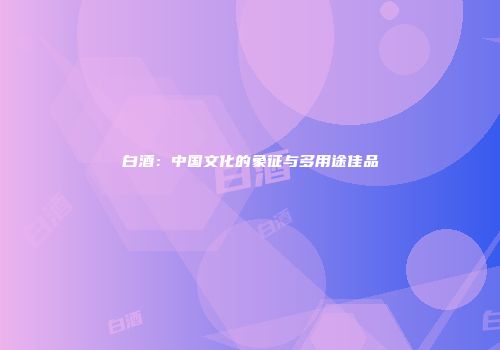 白酒：中国文化的象征与多用途佳品