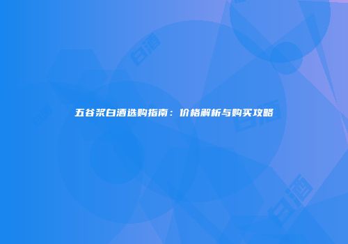 五谷浆白酒选购指南：价格解析与购买攻略