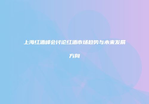 上海红酒峰会讨论红酒市场趋势与未来发展方向