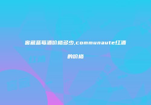 窖藏蓝莓酒价格多少,communaute红酒的价格