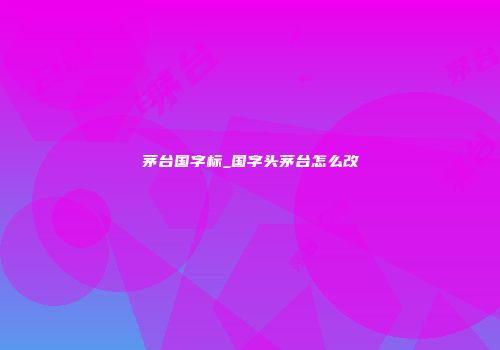 茅台国字标_国字头茅台怎么改