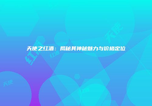 天使之红酒：揭秘其神秘魅力与价格定位