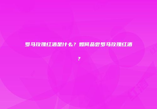 罗马玫瑰红酒是什么？如何品尝罗马玫瑰红酒？