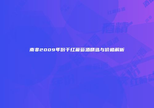 南非2009年份干红葡萄酒精选与价格解析