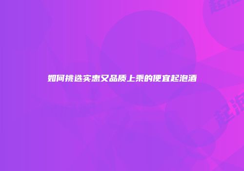 如何挑选实惠又品质上乘的便宜起泡酒