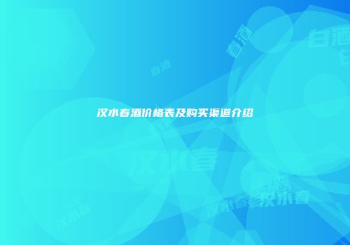 汉水春酒价格表及购买渠道介绍