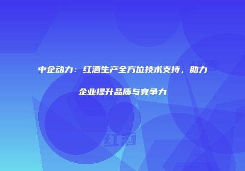 中企动力：红酒生产全方位技术支持，助力企业提升品质与竞争力
