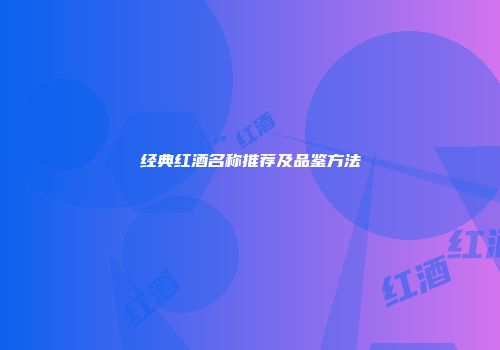 经典红酒名称推荐及品鉴方法