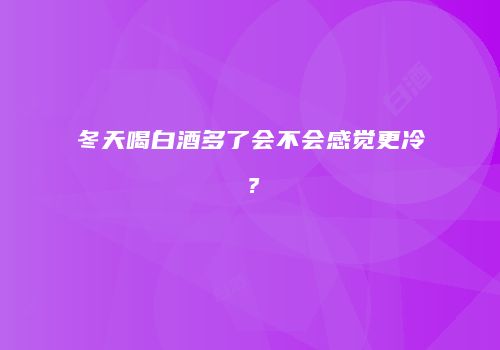冬天喝白酒多了会不会感觉更冷？