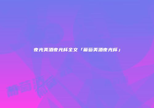 夜光美酒夜光杯全文「葡萄美酒夜光杯」