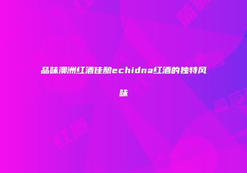 品味澳洲红酒佳酿echidna红酒的独特风味