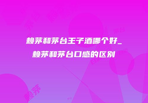 赖茅和茅台王子酒哪个好_赖茅和茅台口感的区别