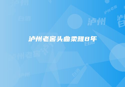 泸州老窖头曲柔雅8年