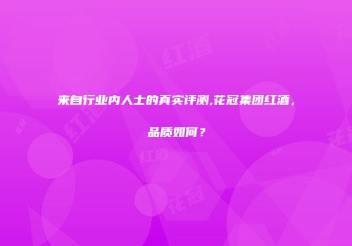 来自行业内人士的真实评测,花冠集团红酒，品质如何？