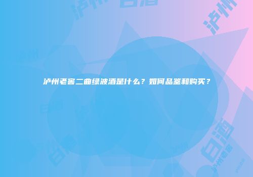 泸州老窖二曲绿波酒是什么？如何品鉴和购买？
