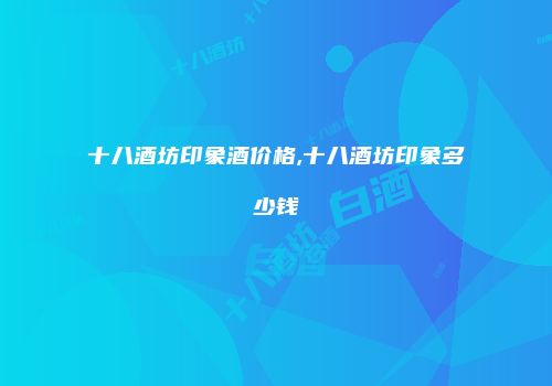 十八酒坊印象酒价格,十八酒坊印象多少钱