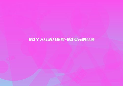 20个人红酒几瓶够-20多元的红酒