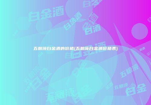 五粮液白金酒的价格(五粮液白金酒价格表)
