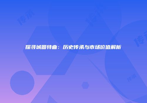 探寻城固特曲：历史传承与市场价值解析